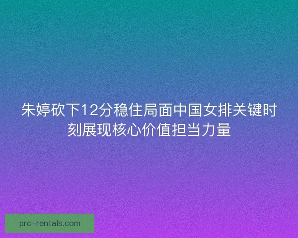 朱婷砍下12分稳住局面中国女排关键时刻展现核心价值担当力量