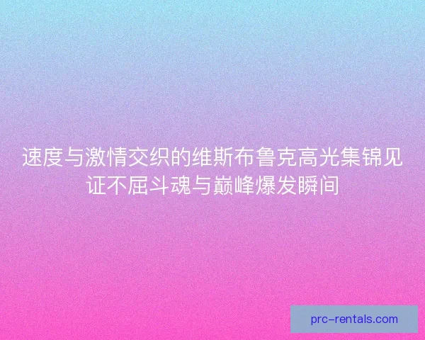 速度与激情交织的维斯布鲁克高光集锦见证不屈斗魂与巅峰爆发瞬间