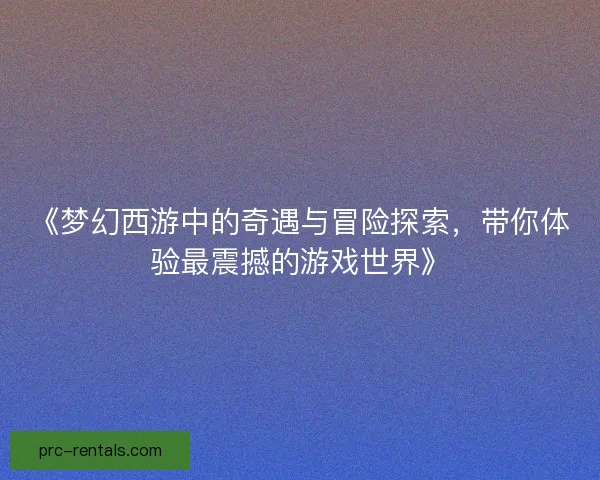 《梦幻西游中的奇遇与冒险探索，带你体验最震撼的游戏世界》