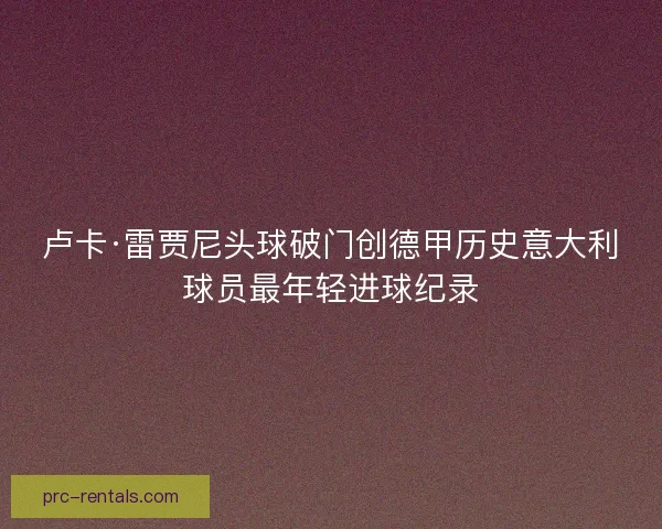 卢卡·雷贾尼头球破门创德甲历史意大利球员最年轻进球纪录