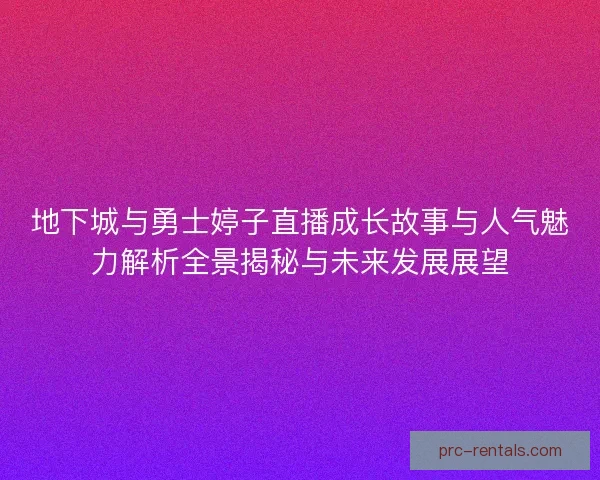 地下城与勇士婷子直播成长故事与人气魅力解析全景揭秘与未来发展展望