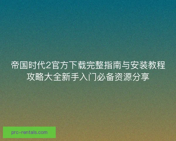 帝国时代2官方下载完整指南与安装教程攻略大全新手入门必备资源分享