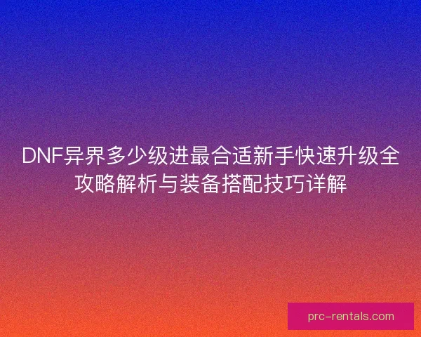 DNF异界多少级进最合适新手快速升级全攻略解析与装备搭配技巧详解
