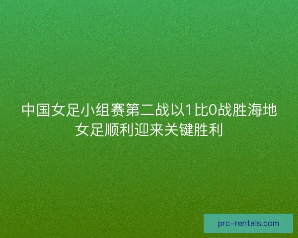 中国女足小组赛第二战以1比0战胜海地女足顺利迎来关键胜利