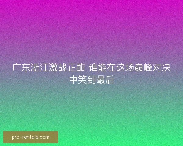 广东浙江激战正酣 谁能在这场巅峰对决中笑到最后